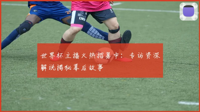 世界杯主播火热招募中：专访资深解说揭秘幕后故事