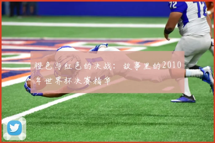 橙色与红色的决战：故事里的2010年世界杯决赛精华