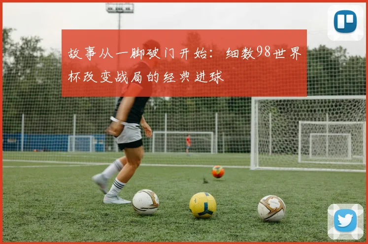 故事从一脚破门开始：细数98世界杯改变战局的经典进球