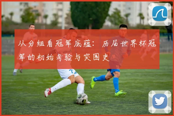从分组看冠军底蕴：历届世界杯冠军的初始考验与突围史