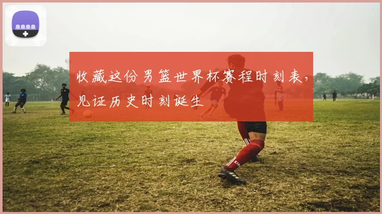 收藏这份男篮世界杯赛程时刻表，见证历史时刻诞生
