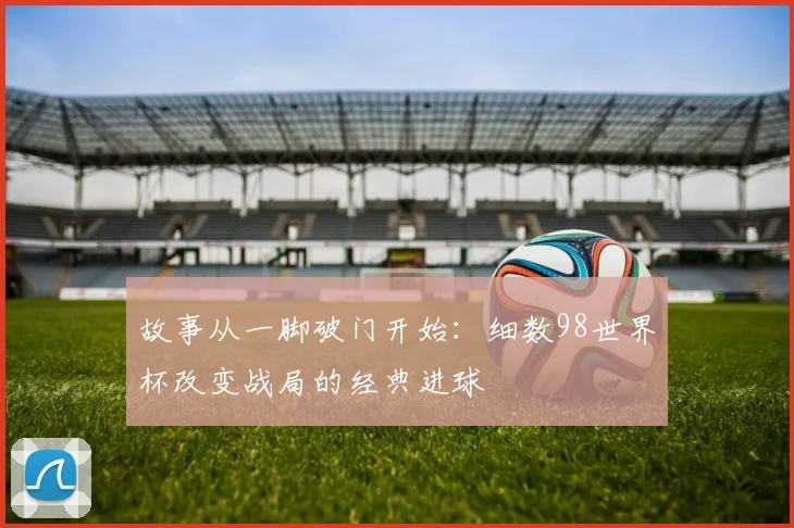 故事从一脚破门开始：细数98世界杯改变战局的经典进球