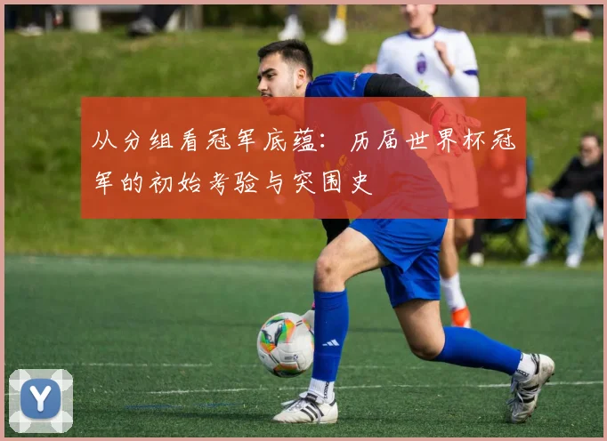 从分组看冠军底蕴：历届世界杯冠军的初始考验与突围史