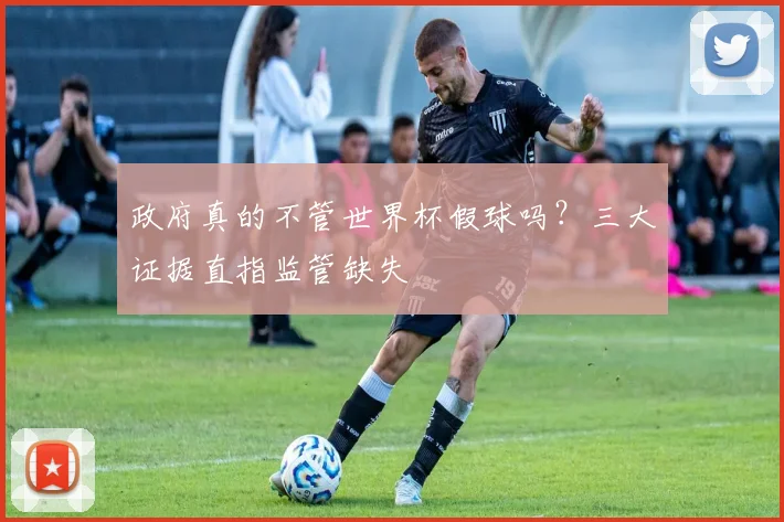政府真的不管世界杯假球吗？三大证据直指监管缺失