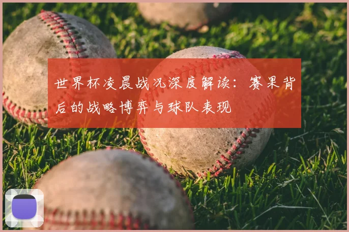 世界杯凌晨战况深度解读:赛果背后的战略博弈与球队表现