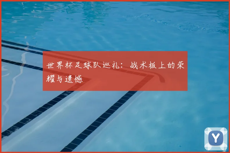 世界杯足球队巡礼：战术板上的荣耀与遗憾
