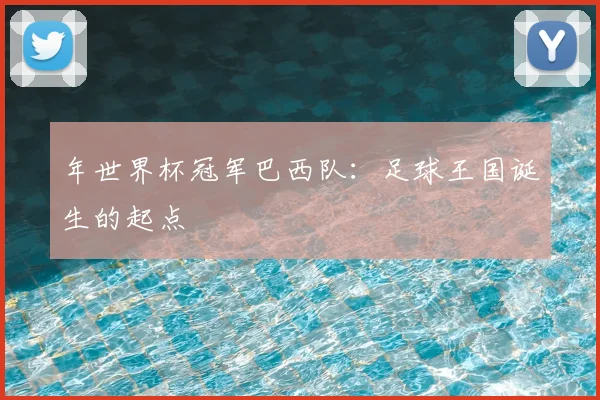 年世界杯冠军巴西队:足球王国诞生的起点