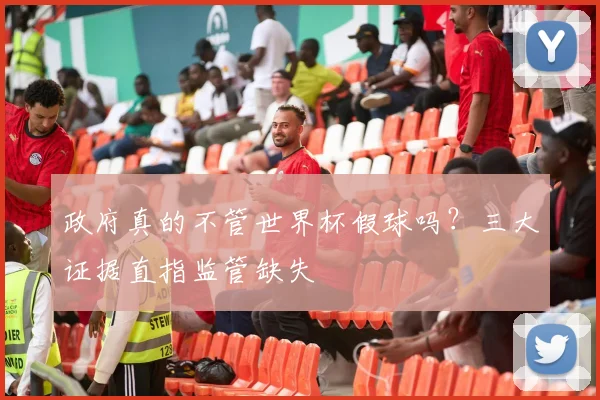 政府真的不管世界杯假球吗？三大证据直指监管缺失