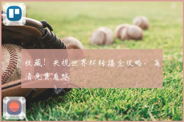 收藏！央视世界杯转播全攻略，高清免费看球