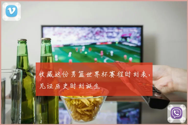 收藏这份男篮世界杯赛程时刻表，见证历史时刻诞生