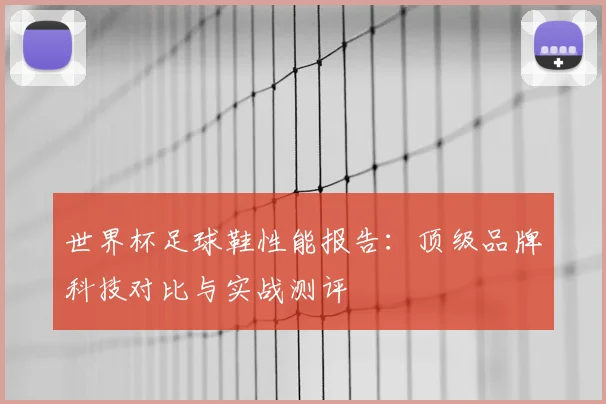 世界杯足球鞋性能报告：顶级品牌科技对比与实战测评