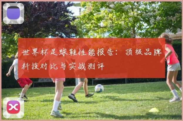 世界杯足球鞋性能报告：顶级品牌科技对比与实战测评