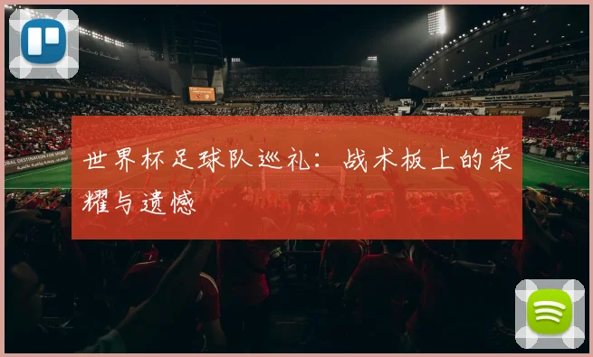 世界杯足球队巡礼：战术板上的荣耀与遗憾