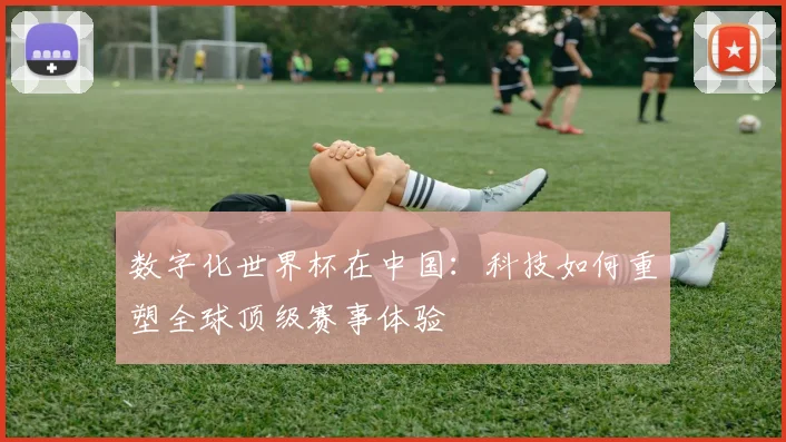 数字化世界杯在中国：科技如何重塑全球顶级赛事体验