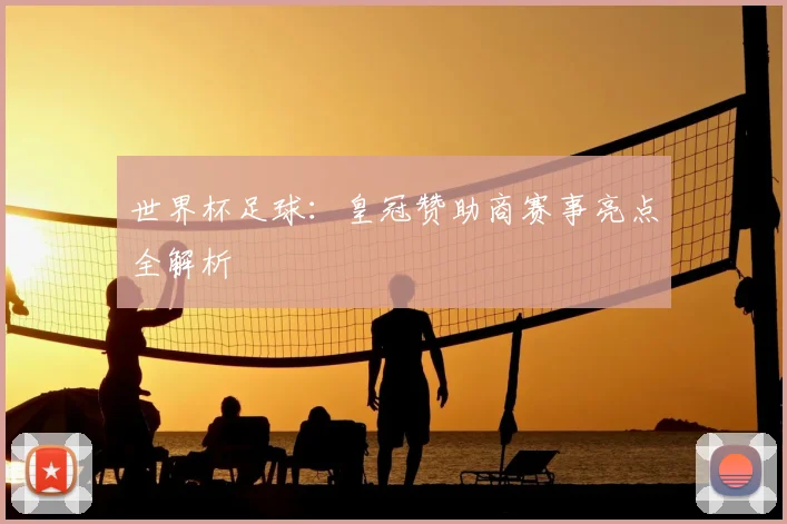 世界杯足球：皇冠赞助商赛事亮点全解析