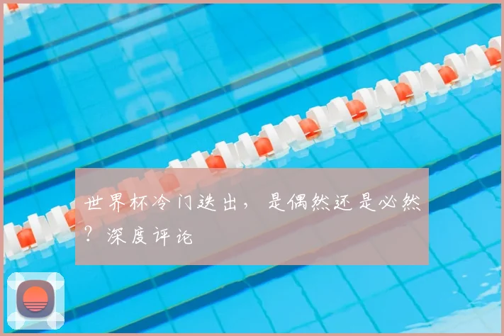 世界杯冷门迭出，是偶然还是必然？深度评论
