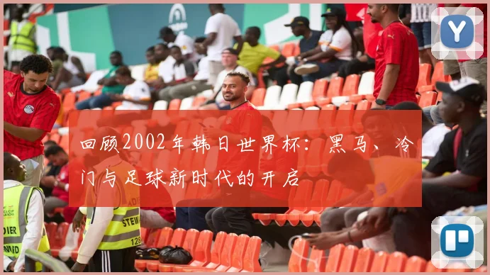 回顾2002年韩日世界杯：黑马、冷门与足球新时代的开启
