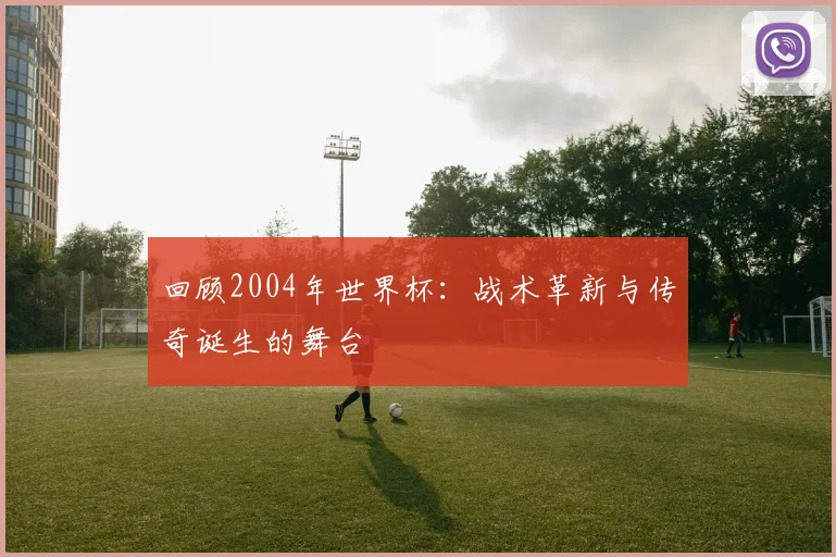 回顾2004年世界杯：战术革新与传奇诞生的舞台