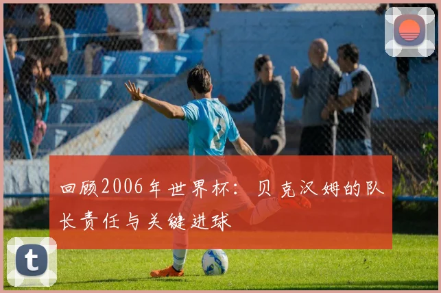 回顾2006年世界杯：贝克汉姆的队长责任与关键进球