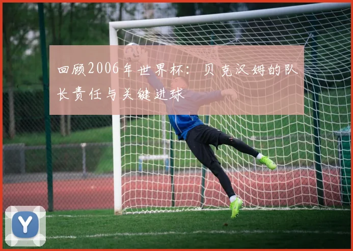 回顾2006年世界杯：贝克汉姆的队长责任与关键进球