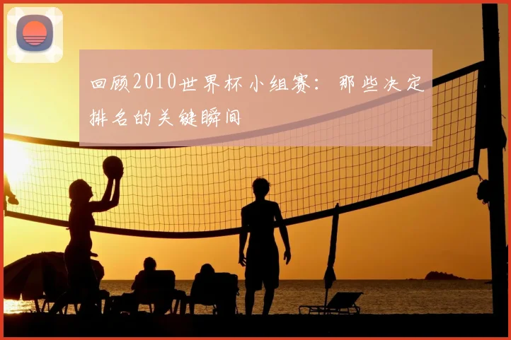 回顾2010世界杯小组赛：那些决定排名的关键瞬间