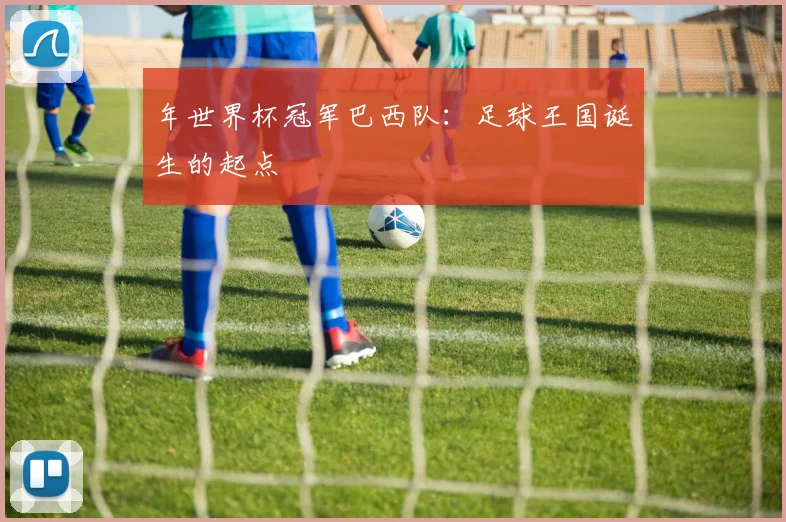 年世界杯冠军巴西队:足球王国诞生的起点