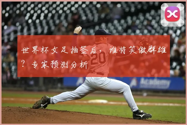 世界杯女足抽签后，谁将笑傲群雄？专家预测分析